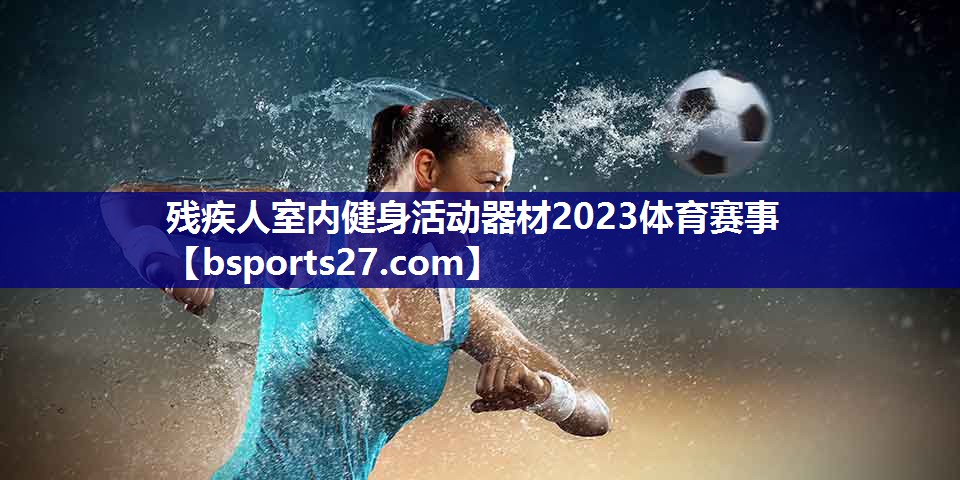 残疾人室内健身活动器材2023体育赛事