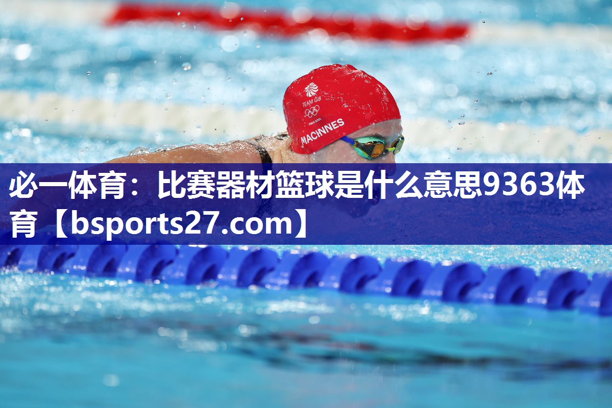 必一体育：比赛器材篮球是什么意思9363体育