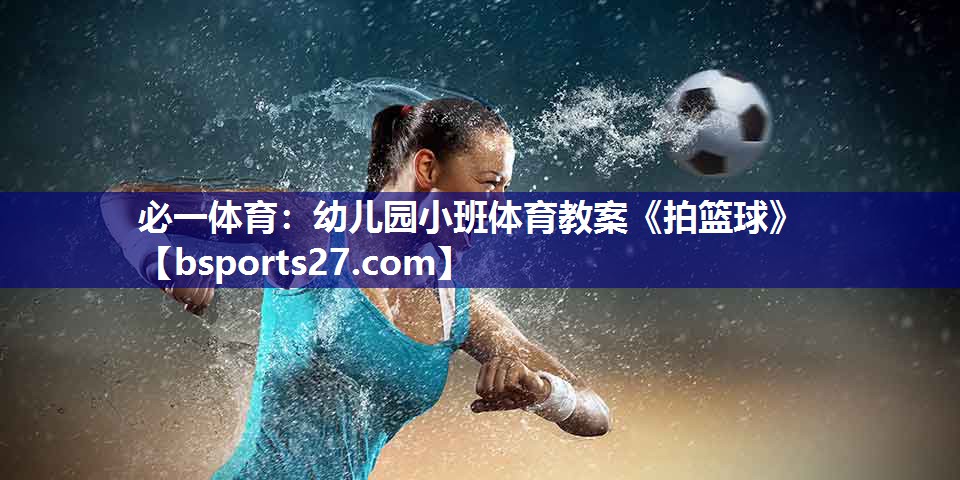 必一体育：幼儿园小班体育教案《拍篮球》