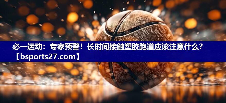 必一运动：专家预警！长时间接触塑胶跑道应该注意什么？