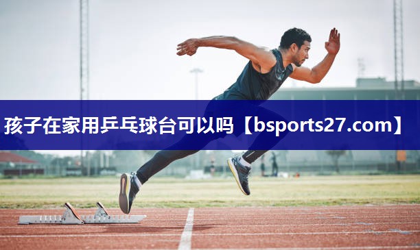 孩子在家用乒乓球台可以吗