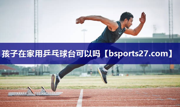 孩子在家用乒乓球台可以吗 孩子在家用乒乓球台可以吗